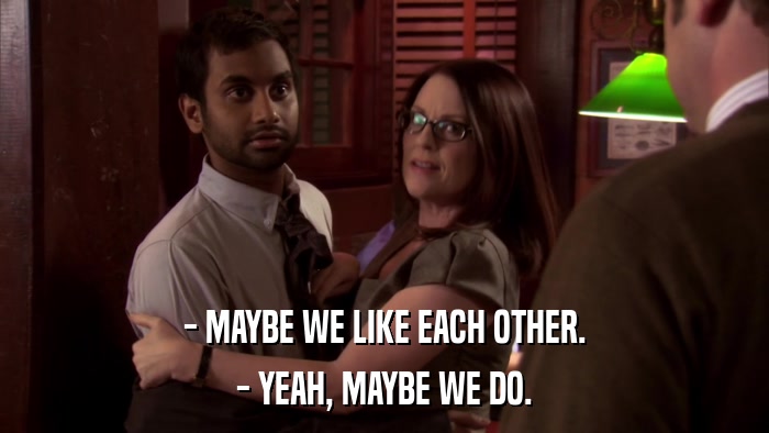 - MAYBE WE LIKE EACH OTHER. - YEAH, MAYBE WE DO. 