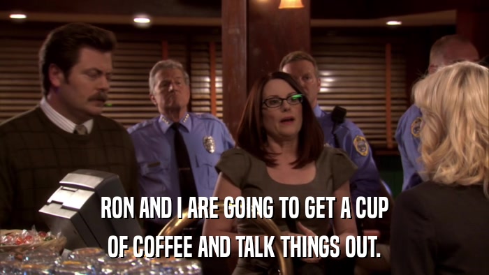 RON AND I ARE GOING TO GET A CUP OF COFFEE AND TALK THINGS OUT. 
