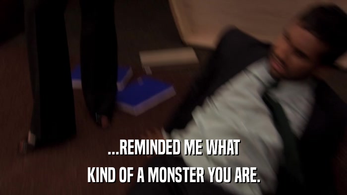 ...REMINDED ME WHAT KIND OF A MONSTER YOU ARE. 
