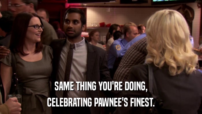 SAME THING YOU'RE DOING, CELEBRATING PAWNEE'S FINEST. 