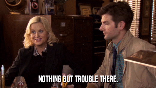 NOTHING BUT TROUBLE THERE.  