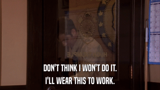 DON'T THINK I WON'T DO IT. I'LL WEAR THIS TO WORK. 