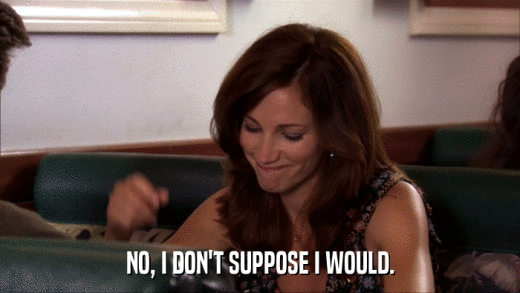 NO, I DON'T SUPPOSE I WOULD.  