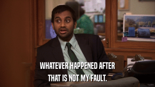 WHATEVER HAPPENED AFTER THAT IS NOT MY FAULT. 