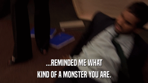 ...REMINDED ME WHAT KIND OF A MONSTER YOU ARE. 