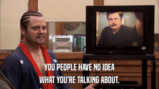 YOU PEOPLE HAVE NO IDEA WHAT YOU'RE TALKING ABOUT. 