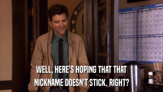 WELL, HERE'S HOPING THAT THAT NICKNAME DOESN'T STICK. RIGHT? 
