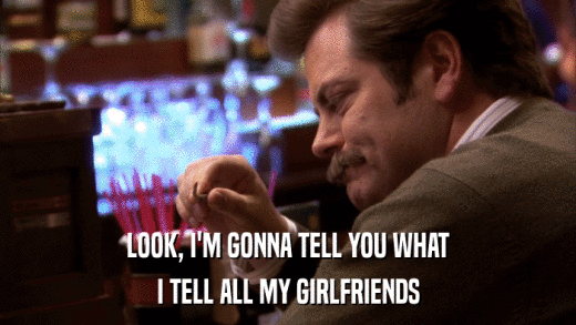 LOOK, I'M GONNA TELL YOU WHAT I TELL ALL MY GIRLFRIENDS 