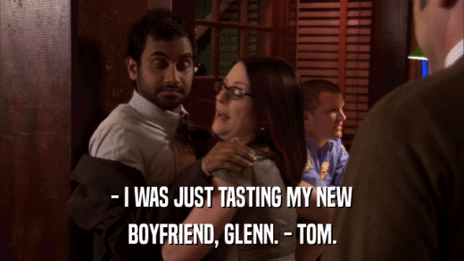 - I WAS JUST TASTING MY NEW BOYFRIEND, GLENN. - TOM. 