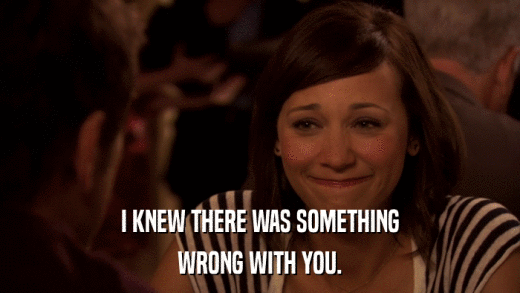 I KNEW THERE WAS SOMETHING WRONG WITH YOU. 