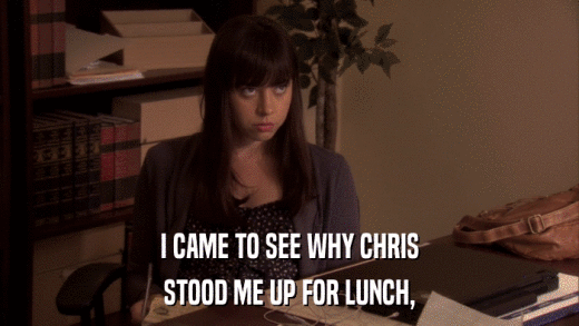 I CAME TO SEE WHY CHRIS STOOD ME UP FOR LUNCH, 