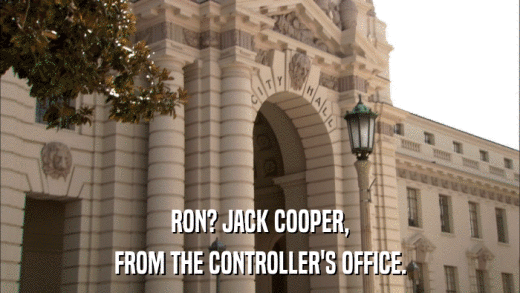 RON? JACK COOPER, FROM THE CONTROLLER'S OFFICE. 
