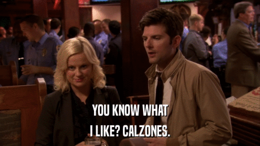 YOU KNOW WHAT I LIKE? CALZONES. 