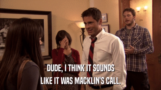 DUDE, I THINK IT SOUNDS LIKE IT WAS MACKLIN'S CALL. 