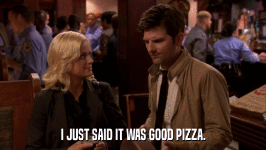 I JUST SAID IT WAS GOOD PIZZA.  