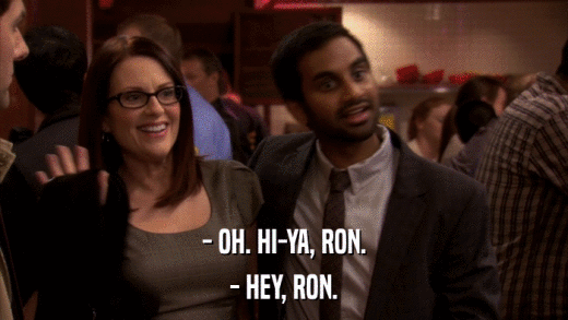 - OH. HI-YA, RON. - HEY, RON. 