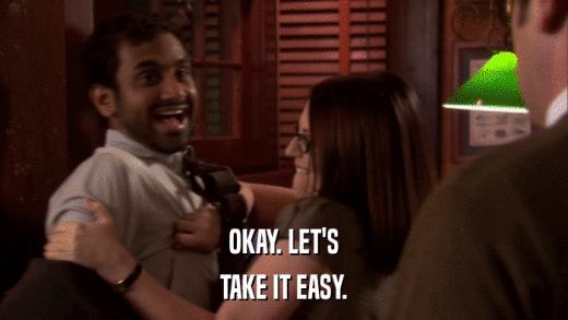 OKAY. LET'S TAKE IT EASY. 