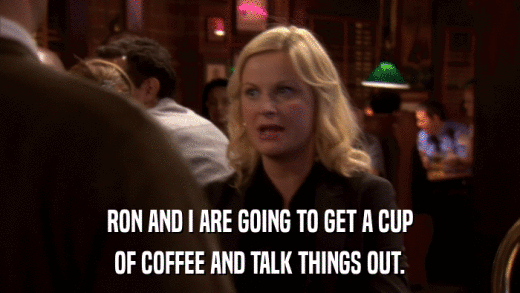 RON AND I ARE GOING TO GET A CUP OF COFFEE AND TALK THINGS OUT. 
