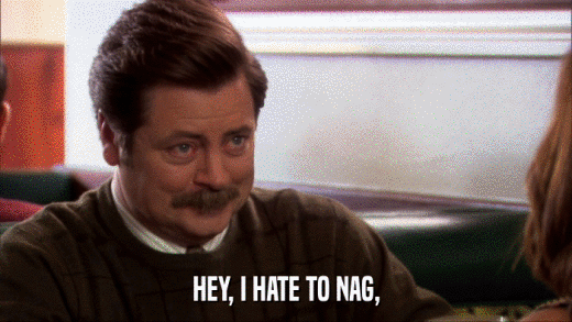 HEY, I HATE TO NAG,  