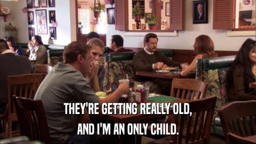 THEY'RE GETTING REALLY OLD, AND I'M AN ONLY CHILD. 