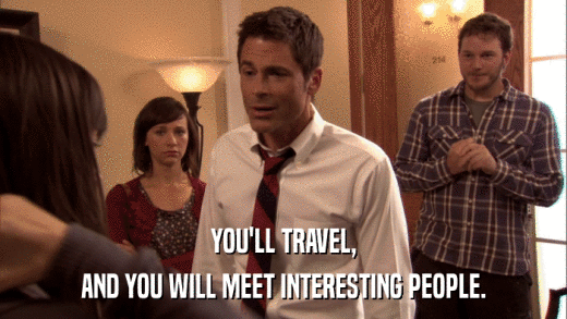 YOU'LL TRAVEL, AND YOU WILL MEET INTERESTING PEOPLE. 