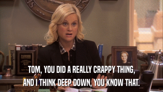 TOM, YOU DID A REALLY CRAPPY THING, AND I THINK DEEP DOWN, YOU KNOW THAT. 