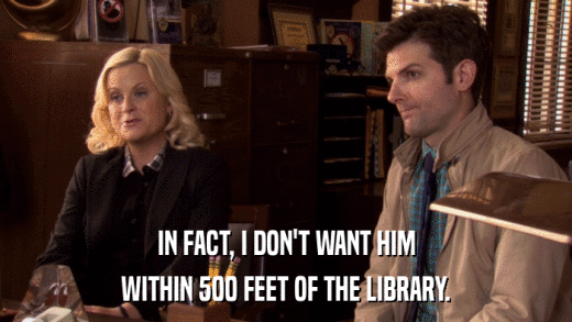 IN FACT, I DON'T WANT HIM WITHIN 500 FEET OF THE LIBRARY. 