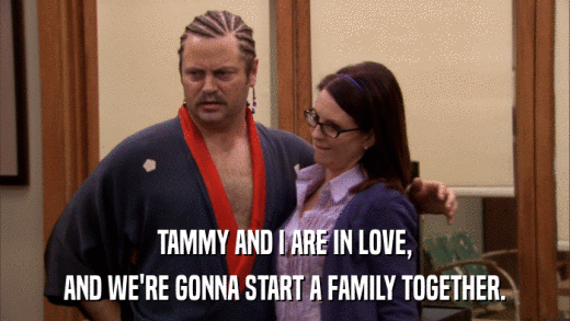 TAMMY AND I ARE IN LOVE, AND WE'RE GONNA START A FAMILY TOGETHER. 