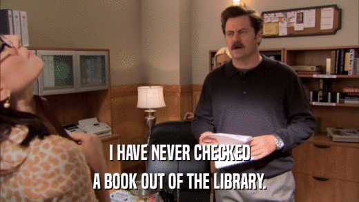 I HAVE NEVER CHECKED A BOOK OUT OF THE LIBRARY. 