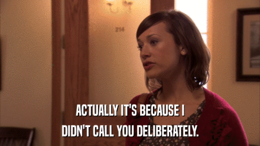 ACTUALLY IT'S BECAUSE I DIDN'T CALL YOU DELIBERATELY. 