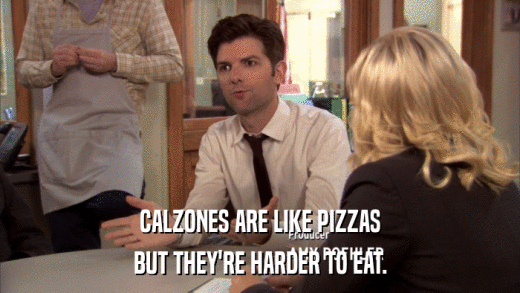 CALZONES ARE LIKE PIZZAS BUT THEY'RE HARDER TO EAT. 