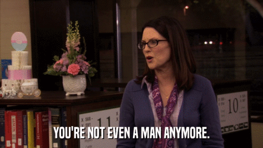 YOU'RE NOT EVEN A MAN ANYMORE.  