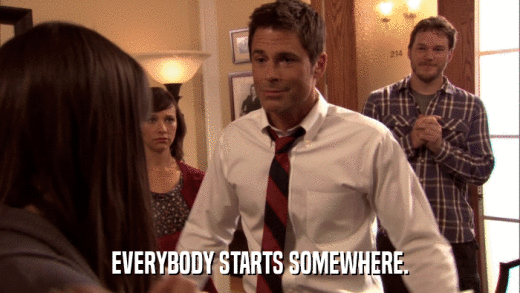 EVERYBODY STARTS SOMEWHERE.  