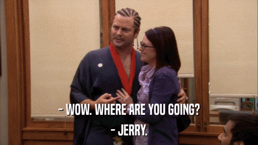 - WOW. WHERE ARE YOU GOING? - JERRY. 