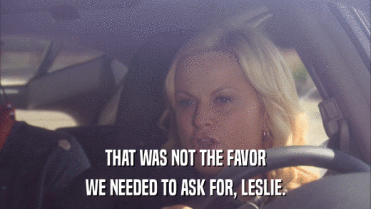 THAT WAS NOT THE FAVOR WE NEEDED TO ASK FOR, LESLIE. 