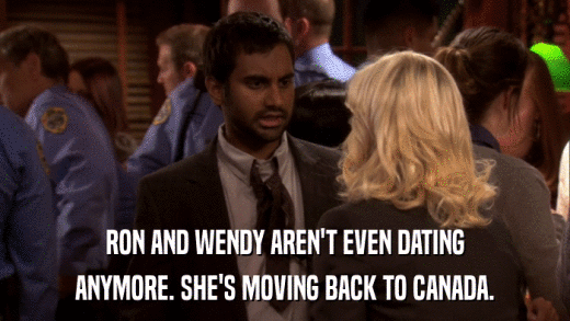 RON AND WENDY AREN'T EVEN DATING ANYMORE. SHE'S MOVING BACK TO CANADA. 