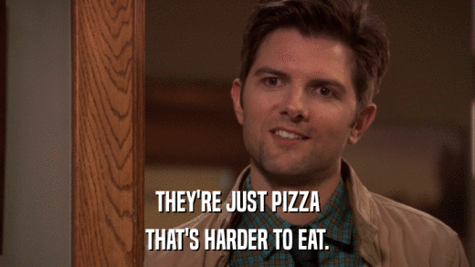 THEY'RE JUST PIZZA THAT'S HARDER TO EAT. 