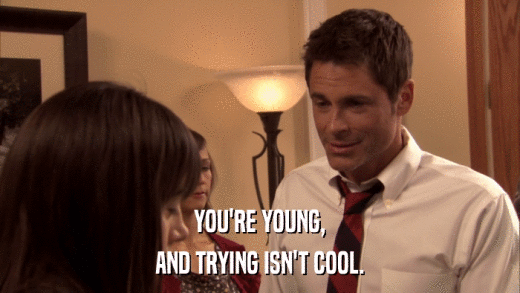 YOU'RE YOUNG, AND TRYING ISN'T COOL. 