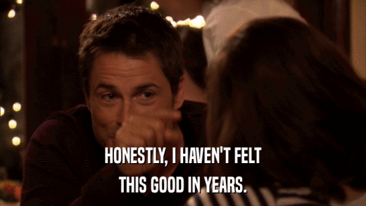 HONESTLY, I HAVEN'T FELT THIS GOOD IN YEARS. 