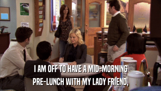 I AM OFF TO HAVE A MID-MORNING PRE-LUNCH WITH MY LADY FRIEND, 