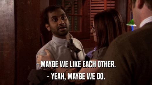 - MAYBE WE LIKE EACH OTHER. - YEAH, MAYBE WE DO. 