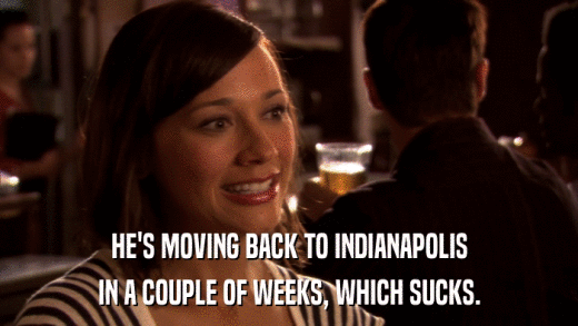 HE'S MOVING BACK TO INDIANAPOLIS IN A COUPLE OF WEEKS, WHICH SUCKS. 