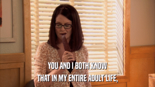 YOU AND I BOTH KNOW THAT IN MY ENTIRE ADULT LIFE, 