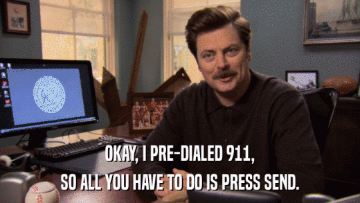 OKAY, I PRE-DIALED 911, SO ALL YOU HAVE TO DO IS PRESS SEND. 