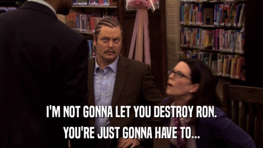 I'M NOT GONNA LET YOU DESTROY RON. YOU'RE JUST GONNA HAVE TO... 