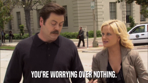 YOU'RE WORRYING OVER NOTHING.  