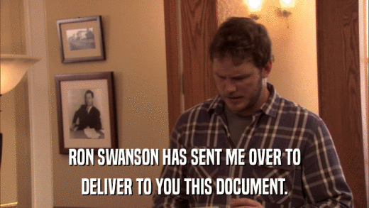 RON SWANSON HAS SENT ME OVER TO DELIVER TO YOU THIS DOCUMENT. 