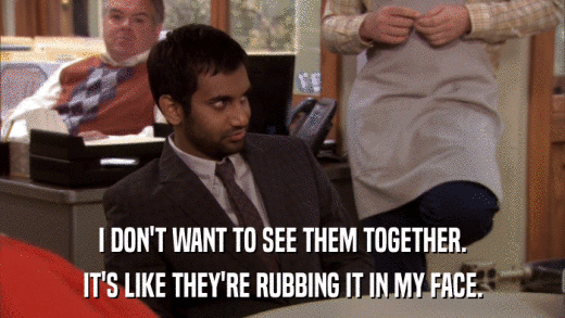 I DON'T WANT TO SEE THEM TOGETHER. IT'S LIKE THEY'RE RUBBING IT IN MY FACE. 
