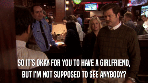 SO IT'S OKAY FOR YOU TO HAVE A GIRLFRIEND, BUT I'M NOT SUPPOSED TO SEE ANYBODY? 