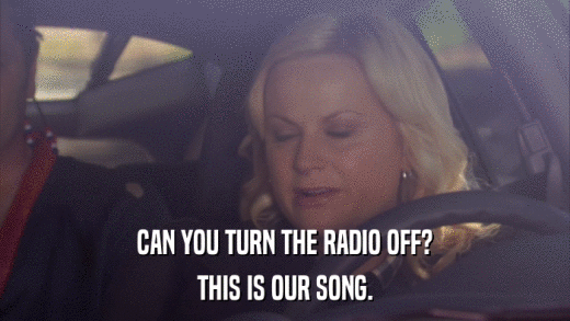 CAN YOU TURN THE RADIO OFF? THIS IS OUR SONG. 